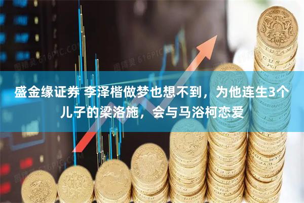 盛金缘证券 李泽楷做梦也想不到，为他连生3个儿子的梁洛施，会与马浴柯恋爱