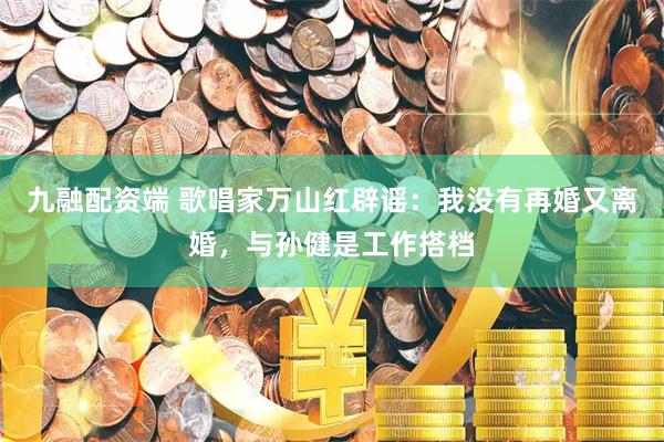 九融配资端 歌唱家万山红辟谣:我没有再婚又离婚,与孙健是工作搭档