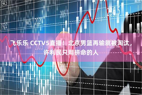飞乐乐 CCTV5直播！北京男篮再输就被淘汰，许利民只用拼命的人