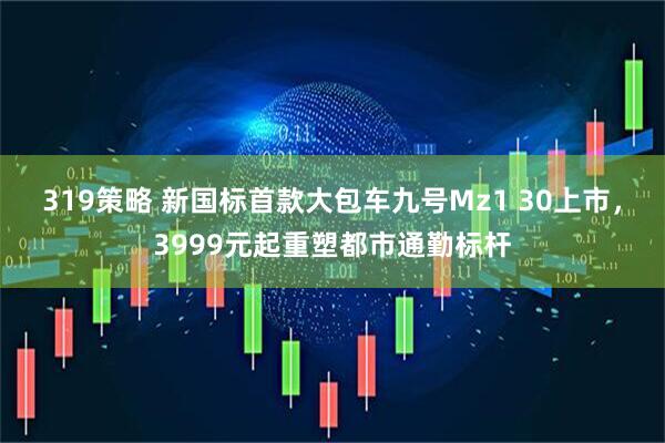319策略 新国标首款大包车九号Mz1 30上市，3999元起重塑都市通勤标杆