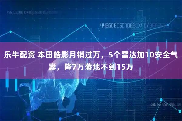 乐牛配资 本田皓影月销过万,5个雷达加10安全气囊,降7万落地不到15万