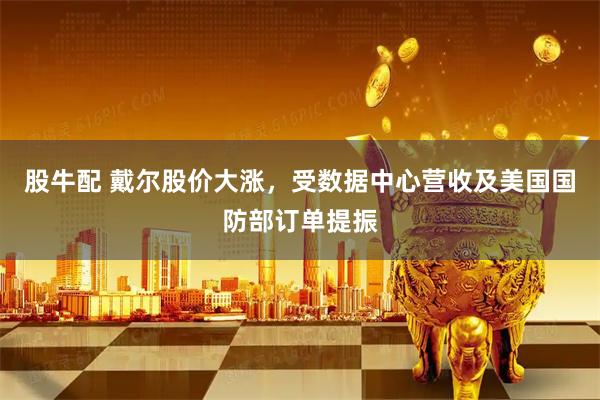 股牛配 戴尔股价大涨，受数据中心营收及美国国防部订单提振