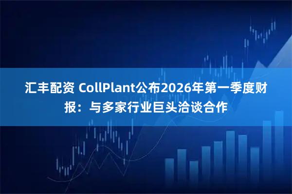 汇丰配资 CollPlant公布2026年第一季度财报：与多家行业巨头洽谈合作