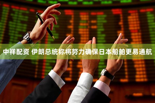 中祥配资 伊朗总统称将努力确保日本船舶更易通航