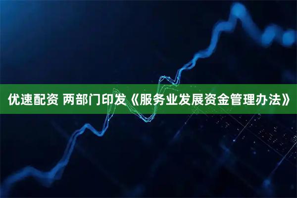 优速配资 两部门印发《服务业发展资金管理办法》