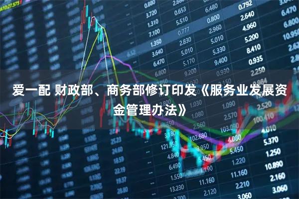 爱一配 财政部、商务部修订印发《服务业发展资金管理办法》