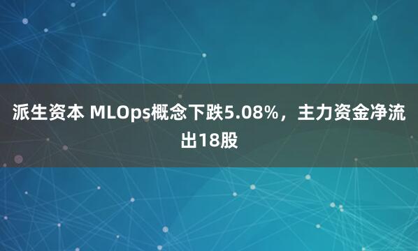 派生资本 MLOps概念下跌5.08%，主力资金净流出18股