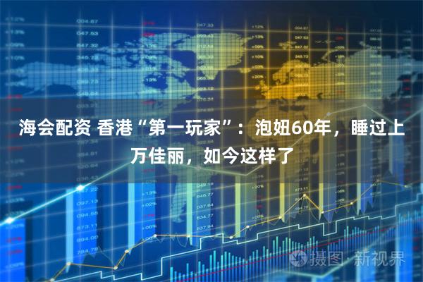 海会配资 香港“第一玩家”：泡妞60年，睡过上万佳丽，如今这样了