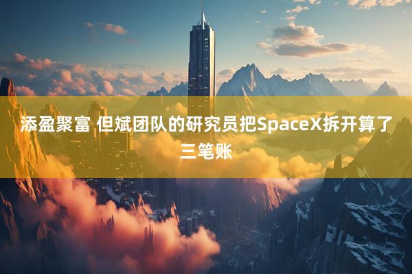 添盈聚富 但斌团队的研究员把SpaceX拆开算了三笔账