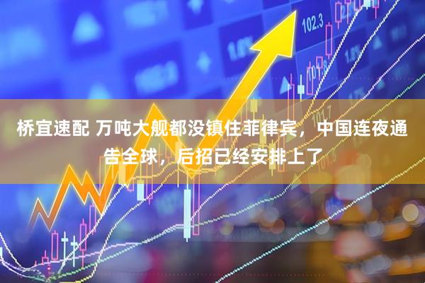 桥宜速配 万吨大舰都没镇住菲律宾，中国连夜通告全球，后招已经安排上了