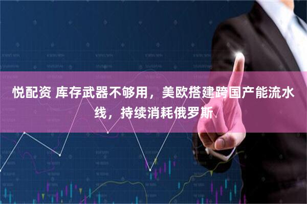 悦配资 库存武器不够用，美欧搭建跨国产能流水线，持续消耗俄罗斯