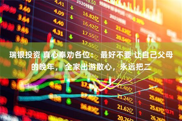 瑞银投资 真心奉劝各位： 最好不要 让自己父母的晚年， 全家出游散心，永远把二