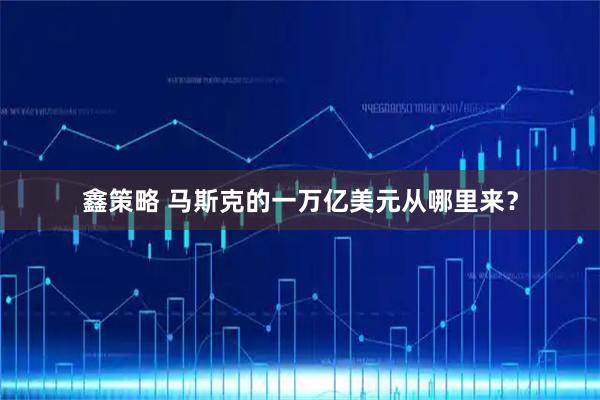 鑫策略 马斯克的一万亿美元从哪里来？