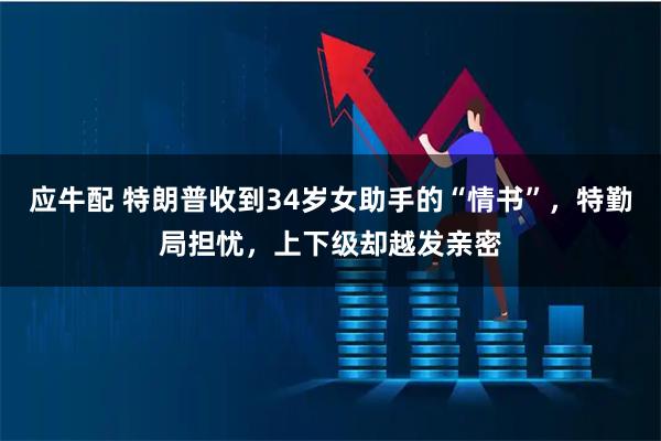 应牛配 特朗普收到34岁女助手的“情书”，特勤局担忧，上下级却越发亲密