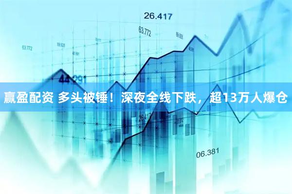 赢盈配资 多头被锤！深夜全线下跌，超13万人爆仓