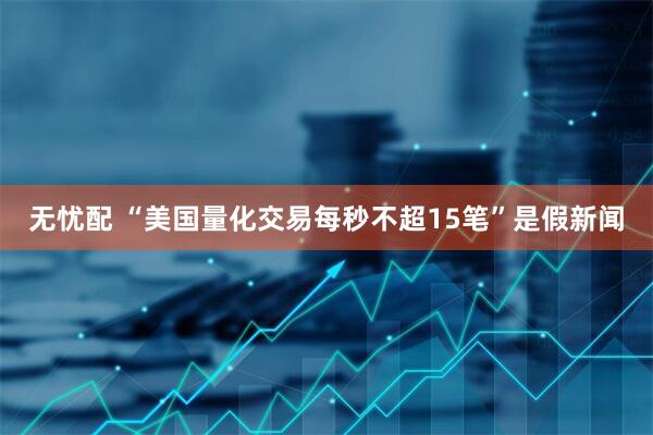 无忧配 “美国量化交易每秒不超15笔”是假新闻