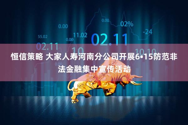 恒信策略 大家人寿河南分公司开展6•15防范非法金融集中宣传活动