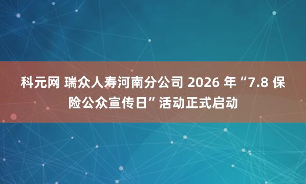 科元网 瑞众人寿河南分公司 2026 年“7.8 保险公众宣传日”活动正式启动