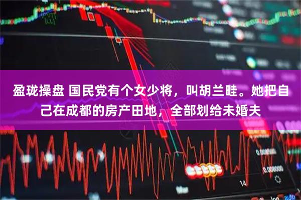 盈珑操盘 国民党有个女少将,叫胡兰畦。她把自己在成都的房产田地,全部划给未婚夫