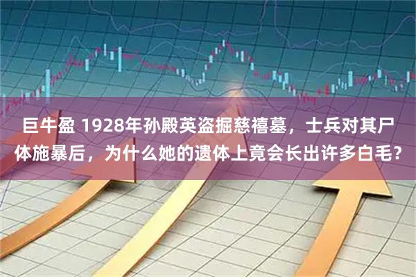 巨牛盈 1928年孙殿英盗掘慈禧墓,士兵对其尸体施暴后,为什么她的遗体上竟会长出许多白毛?