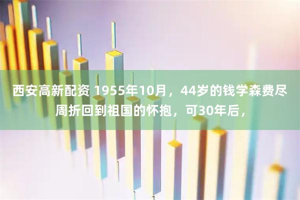 西安高新配资 1955年10月，44岁的钱学森费尽周折回到祖国的怀抱，可30年后，