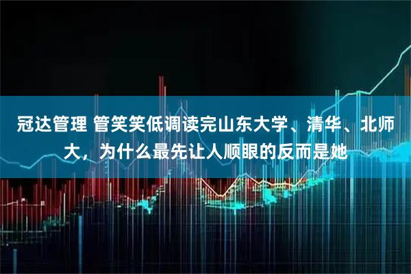 冠达管理 管笑笑低调读完山东大学、清华、北师大，为什么最先让人顺眼的反而是她