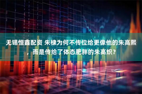 无锡恒鑫配资 朱棣为何不传位给更像他的朱高熙，而是传给了体态肥胖的朱高炽？