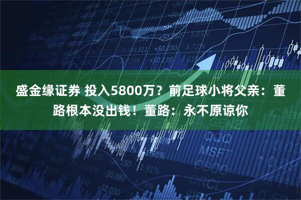 盛金缘证券 投入5800万？前足球小将父亲：董路根本没出钱！董路：永不原谅你
