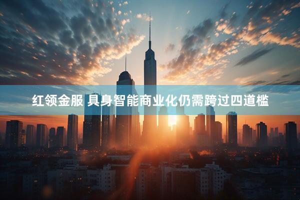红领金服 具身智能商业化仍需跨过四道槛