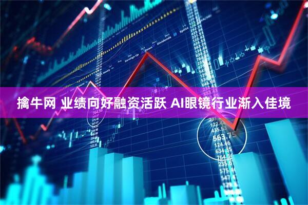 擒牛网 业绩向好融资活跃 AI眼镜行业渐入佳境
