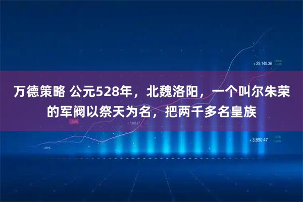 万德策略 公元528年，北魏洛阳，一个叫尔朱荣的军阀以祭天为名，把两千多名皇族