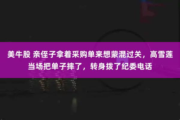 美牛股 亲侄子拿着采购单来想蒙混过关，高雪莲当场把单子摔了，转身拨了纪委电话
