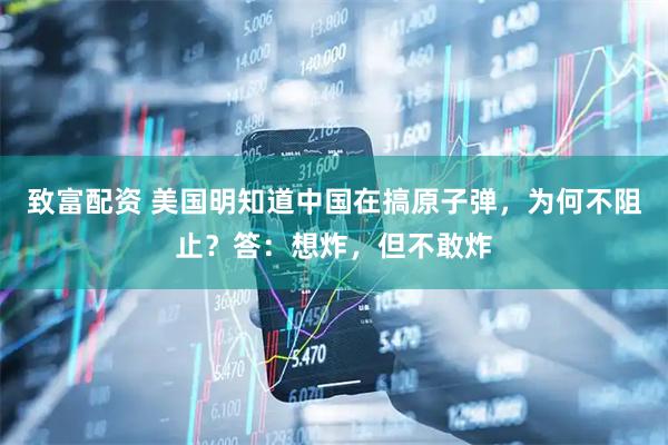 致富配资 美国明知道中国在搞原子弹，为何不阻止？答：想炸，但不敢炸