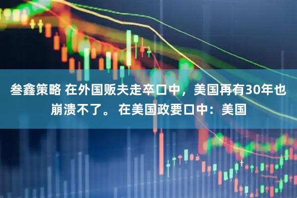 叁鑫策略 在外国贩夫走卒口中，美国再有30年也崩溃不了。 在美国政要口中：美国