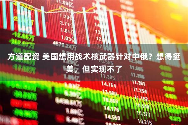 方道配资 美国想用战术核武器针对中俄？想得挺美，但实现不了