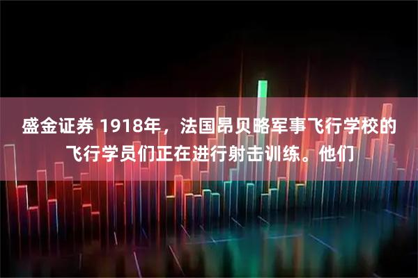 盛金证券 1918年，法国昂贝略军事飞行学校的飞行学员们正在进行射击训练。他们