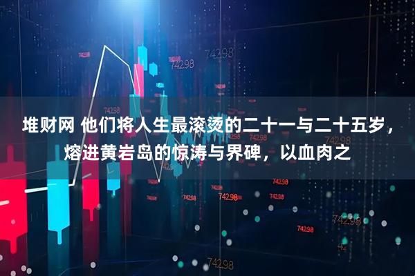 堆财网 他们将人生最滚烫的二十一与二十五岁，熔进黄岩岛的惊涛与界碑，以血肉之