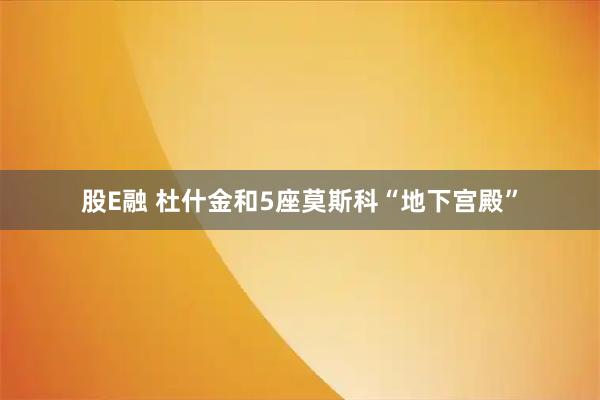 股E融 杜什金和5座莫斯科“地下宫殿”