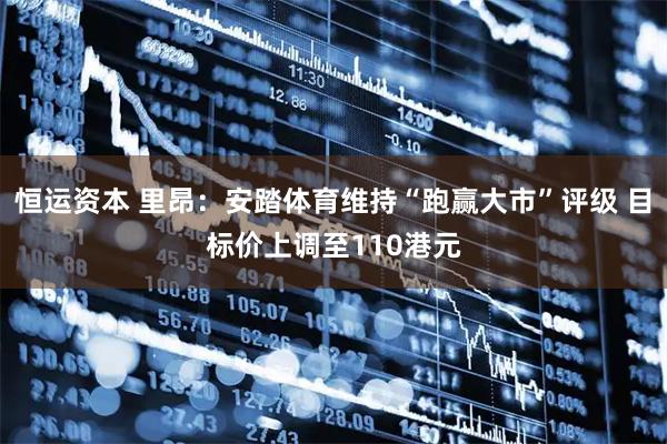 恒运资本 里昂：安踏体育维持“跑赢大市”评级 目标价上调至110港元