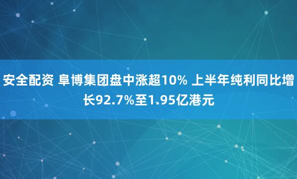安全配资 阜博集团盘中涨超10% 上半年纯利同比增长92.7%至1.95亿港元