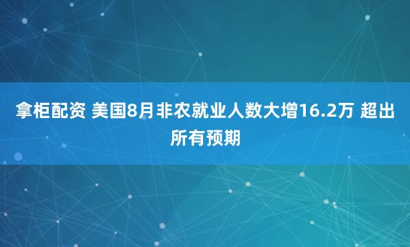 拿柜配资 美国8月非农就业人数大增16.2万 超出所有预期