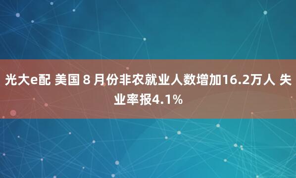 光大e配 美国８月份非农就业人数增加16.2万人 失业率报4.1%