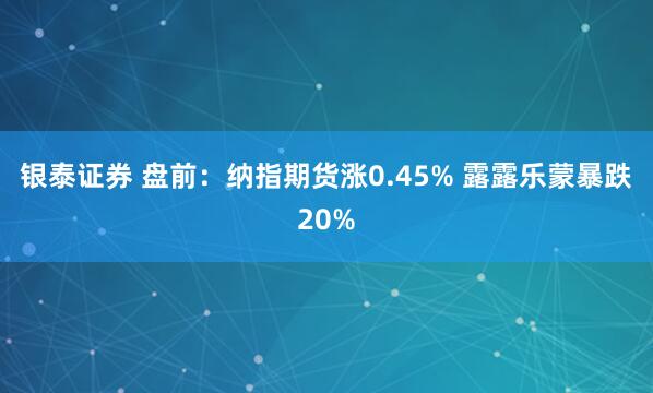 银泰证券 盘前：纳指期货涨0.45% 露露乐蒙暴跌20%